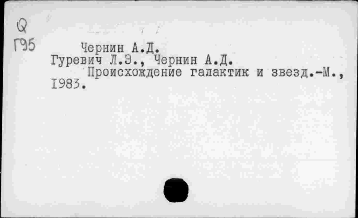 ﻿ГЭ5 Чернин А.Д.
Гуревич Л.Э., Чернин А.Д.
Происхождение галактик 1983.
звезд.-М.